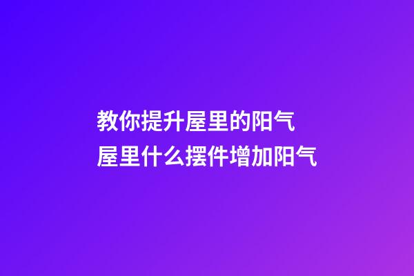 教你提升屋里的阳气 屋里什么摆件增加阳气